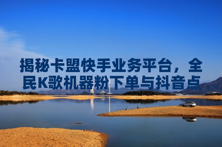 揭秘卡盟快手业务平台，全民K歌机器粉下单与抖音点赞推荐的秘密通道，旨在吸引读者关注卡盟快手业务平台，同时揭示其在全民K歌和抖音等社交平台上的一些不为人知的业务操作。通过使用揭秘一词，增加了新闻的吸引力和神秘感，引导读者进一步了解相关内容。