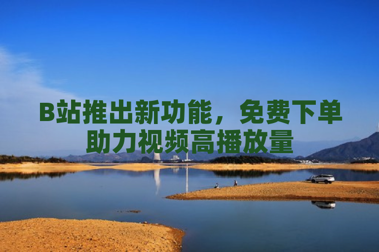 B站推出新功能，免费下单助力视频高播放量
