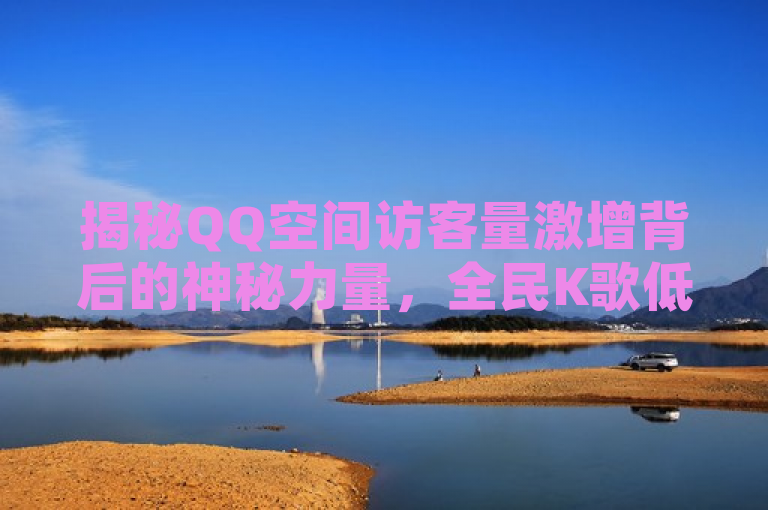 揭秘QQ空间访客量激增背后的神秘力量，全民K歌低价粉丝平台引流新策略