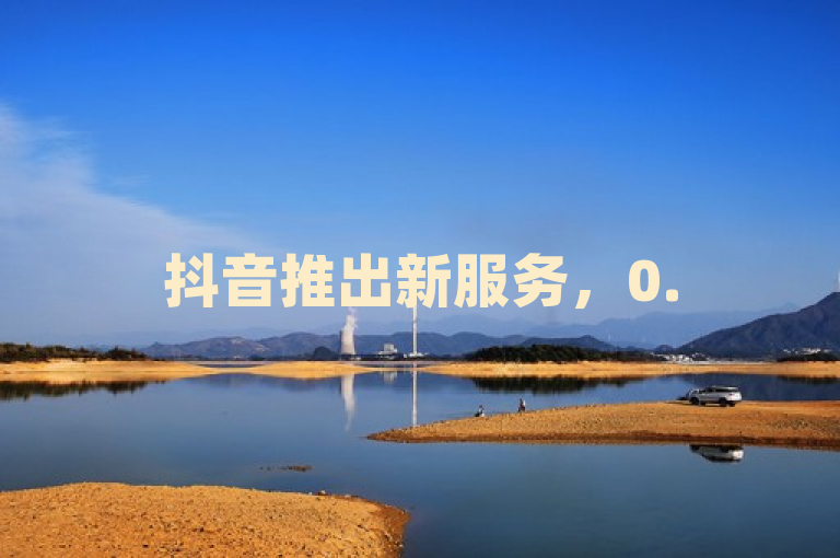 抖音推出新服务，0.5元即可购买100个点赞，助力用户提升账号影响力