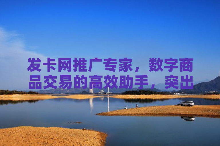 发卡网推广专家，数字商品交易的高效助手，突出了发卡网推广专家在数字商品交易领域的重要作用，强调了其在提升交易效率方面的价值。同时，该标题也符合新闻标题的简洁性和吸引力原则，易于读者理解和记忆。