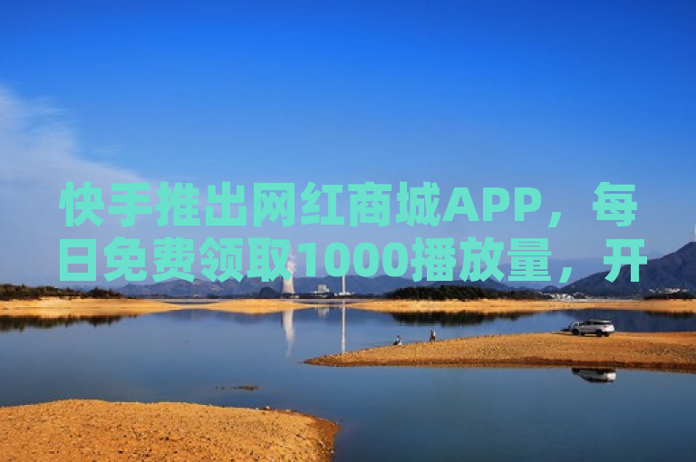 快手推出网红商城APP，每日免费领取1000播放量，开启无界探索之旅