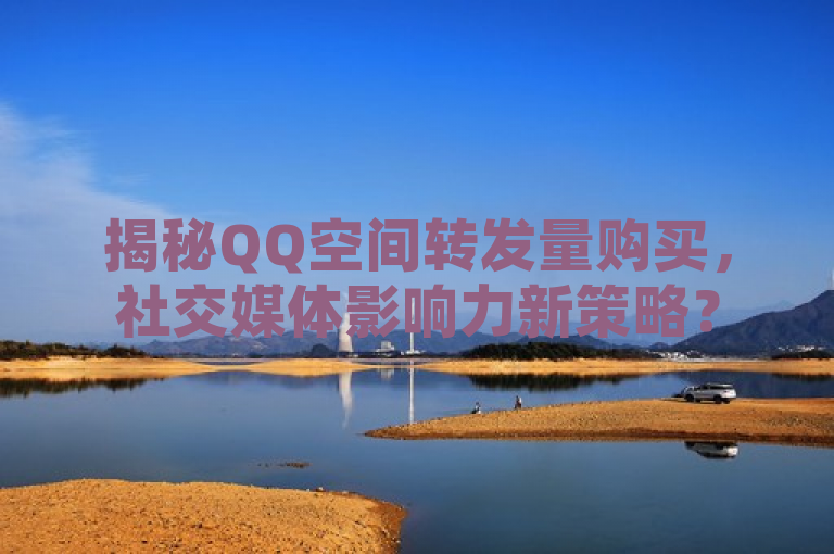揭秘QQ空间转发量购买，社交媒体影响力新策略？