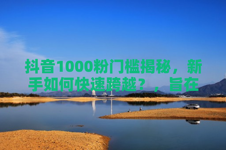 抖音1000粉门槛揭秘，新手如何快速跨越？，旨在吸引那些希望在抖音平台上快速增加粉丝的新手用户。它提出了一个明确的目标（获得1000个粉丝），同时暗示了将提供实用的攻略或技巧来帮助用户实现这一目标。