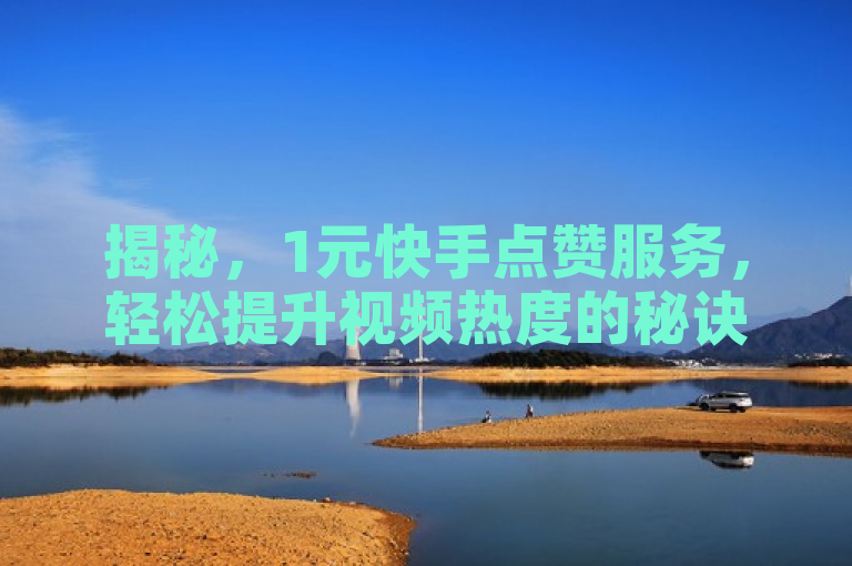 揭秘，1元快手点赞服务，轻松提升视频热度的秘诀