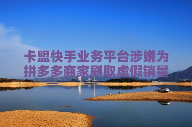卡盟快手业务平台涉嫌为拼多多商家刷取虚假销量，钻城卡盟APP最新下载链接曝光