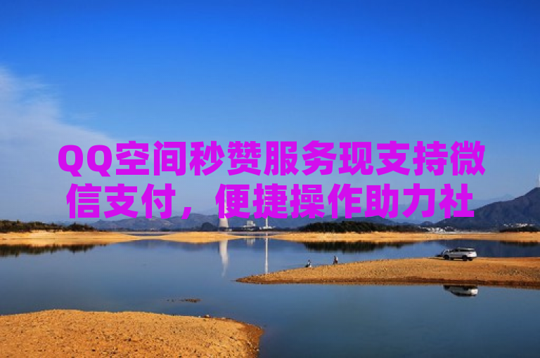 QQ空间秒赞服务现支持微信支付，便捷操作助力社交互动