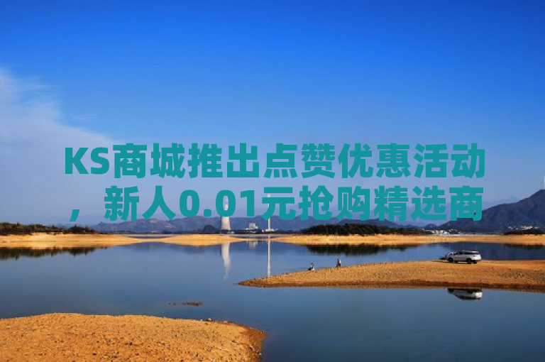 KS商城推出点赞优惠活动，新人0.01元抢购精选商品