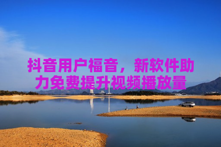 抖音用户福音，新软件助力免费提升视频播放量