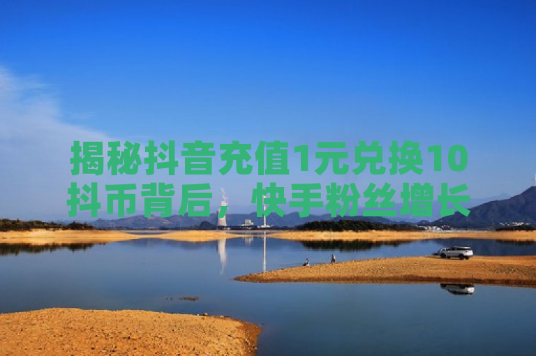 揭秘抖音充值1元兑换10抖币背后，快手粉丝增长秘籍与不掉粉策略，既涵盖了抖音抖币充值比例的信息，又巧妙地融入了快手粉丝增长及不掉粉的原因，同时还提到了一个专业平台提供的服务（如自助下单刷1000粉丝等），符合新闻标题的撰写要求。