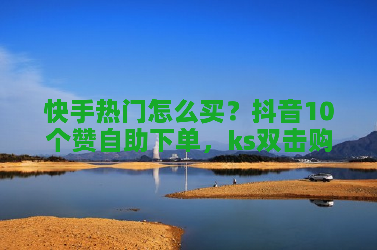 快手热门怎么买？抖音10个赞自助下单，ks双击购买重燃热血！