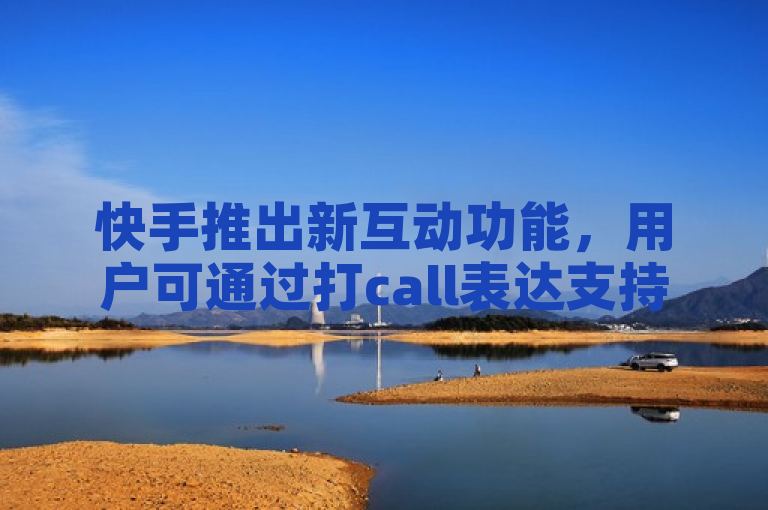快手推出新互动功能，用户可通过打call表达支持与喜爱
