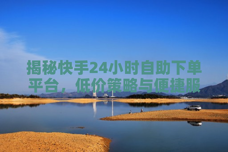 揭秘快手24小时自助下单平台，低价策略与便捷服务全解析，简洁明了地概括了快手24小时自助下单平台的核心特点，即最低价和便捷服务，同时通过揭秘一词吸引用户好奇心，想要了解更多关于该平台的信息。