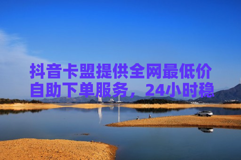抖音卡盟提供全网最低价自助下单服务，24小时稳定运营，全网热荐！