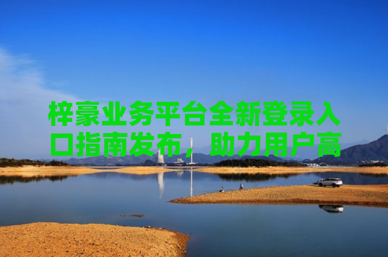 梓豪业务平台全新登录入口指南发布，助力用户高效访问