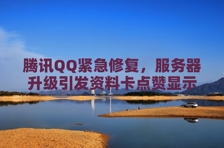 腾讯QQ紧急修复，服务器升级引发资料卡点赞显示异常，用户无需担忧，概括了腾讯QQ因技术故障导致资料卡点赞数量显示异常的事件，并强调了问题已得到解决，用户无需担心自己的点赞数受到影响。
