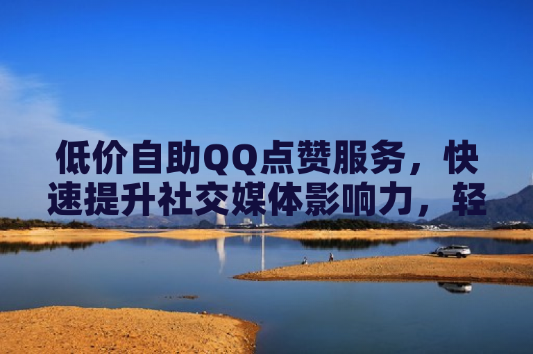 低价自助QQ点赞服务，快速提升社交媒体影响力，轻松赢得更多关注