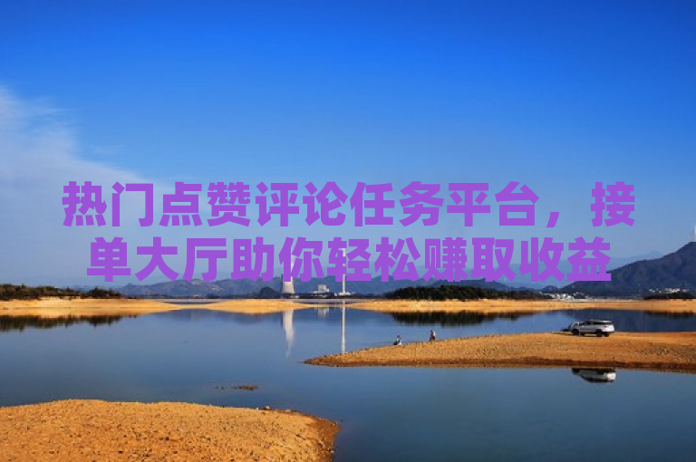 热门点赞评论任务平台，接单大厅助你轻松赚取收益