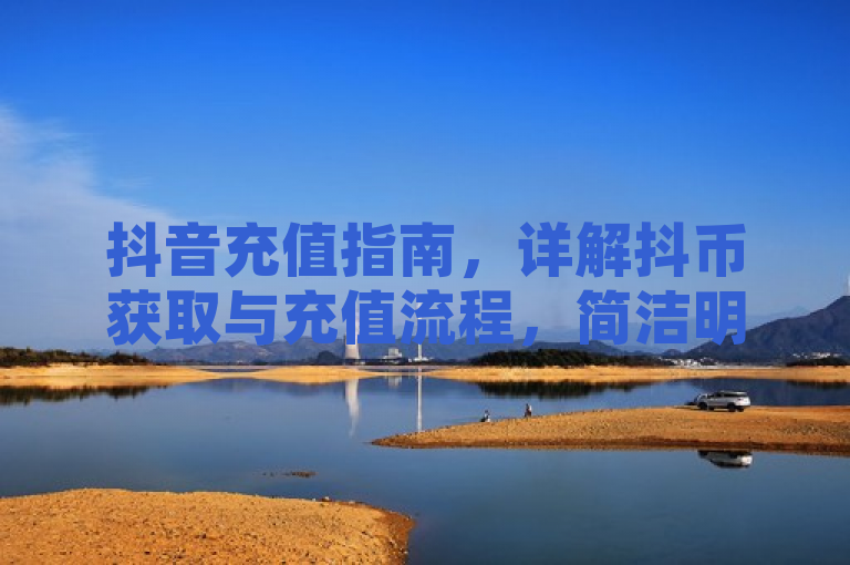 抖音充值指南，详解抖币获取与充值流程，简洁明了地概括了文章内容，即关于如何在抖音平台上充值抖币的详细指南。希望这个标题能够满足您的需求。如果您还有其他问题，请随时问我。
