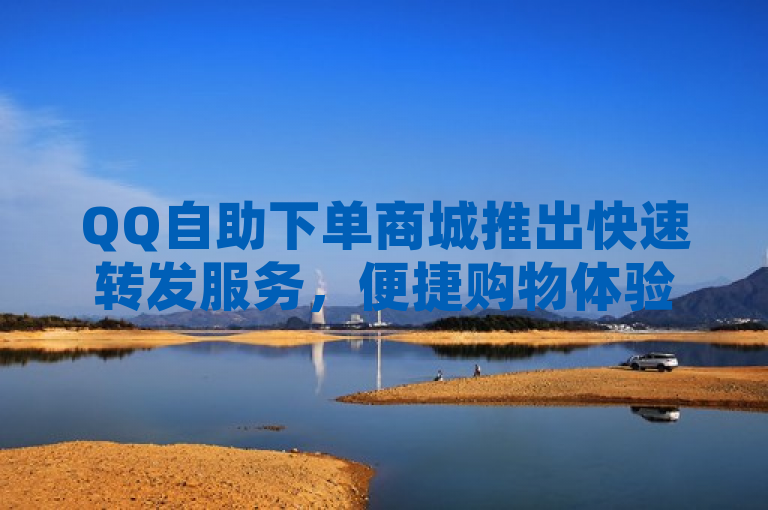 QQ自助下单商城推出快速转发服务，便捷购物体验再升级
