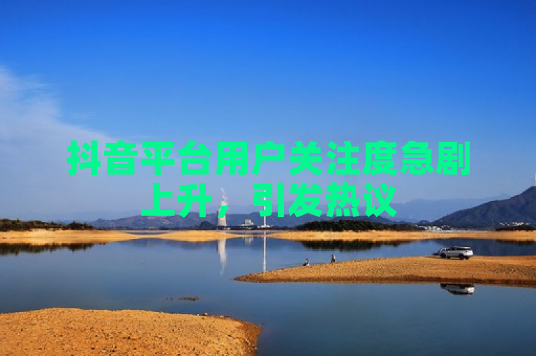 抖音平台用户关注度急剧上升，引发热议