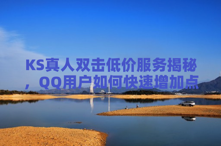 KS真人双击低价服务揭秘，QQ用户如何快速增加点赞数