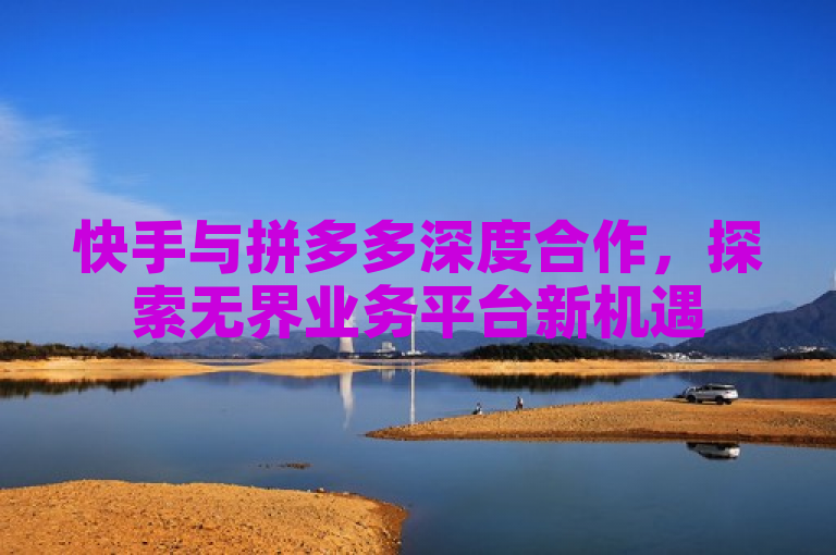 快手与拼多多深度合作，探索无界业务平台新机遇
