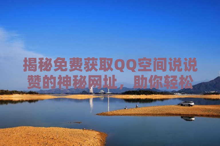 揭秘免费获取QQ空间说说赞的神秘网址，助你轻松提升人气！，既包含了原标题的核心信息——提供免费获取QQ空间说说赞的方法，又通过揭秘和神秘网址等词汇增加了吸引力和好奇心，同时助你轻松提升人气也点明了该方法的实际效用，符合新闻标题的写作要求。