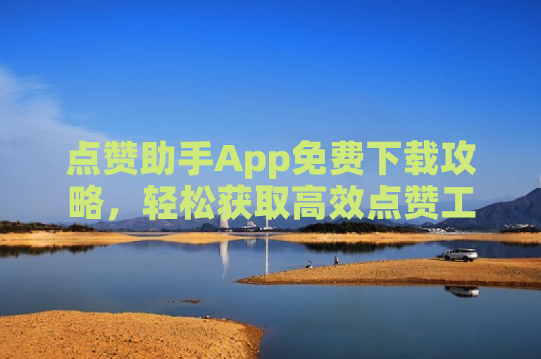 点赞助手App免费下载攻略，轻松获取高效点赞工具