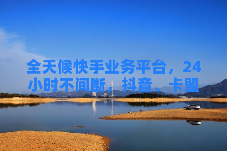 全天候快手业务平台，24小时不间断，抖音、卡盟下单服务热血重燃！