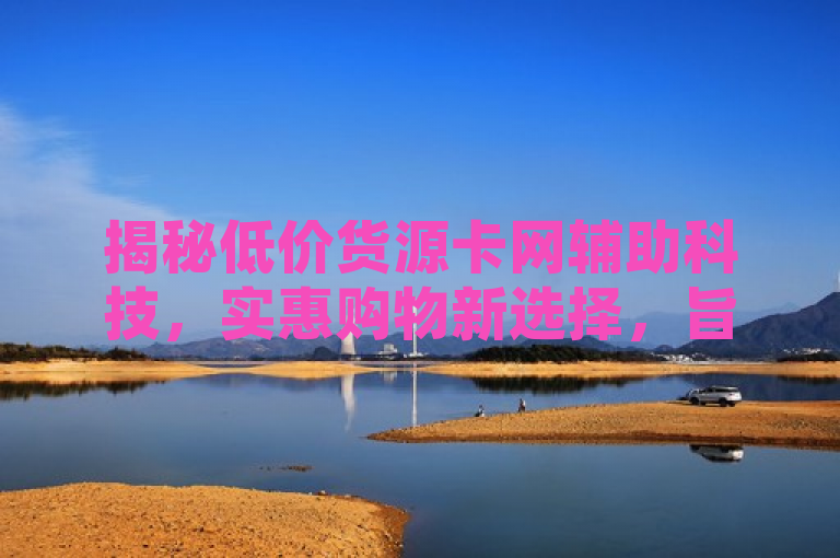 揭秘低价货源卡网辅助科技,实惠购物新选择,旨在吸引读者关注低价货源卡网辅助科技这一主题,并突出其作为实惠购物新选择的特点。