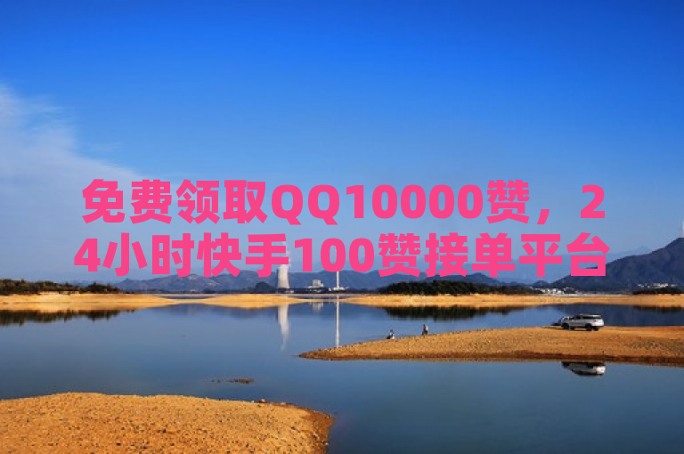免费领取QQ10000赞，24小时快手100赞接单平台优惠活动启动