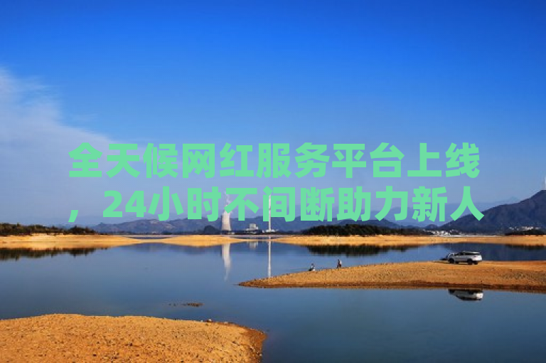 全天候网红服务平台上线，24小时不间断助力新人成长！