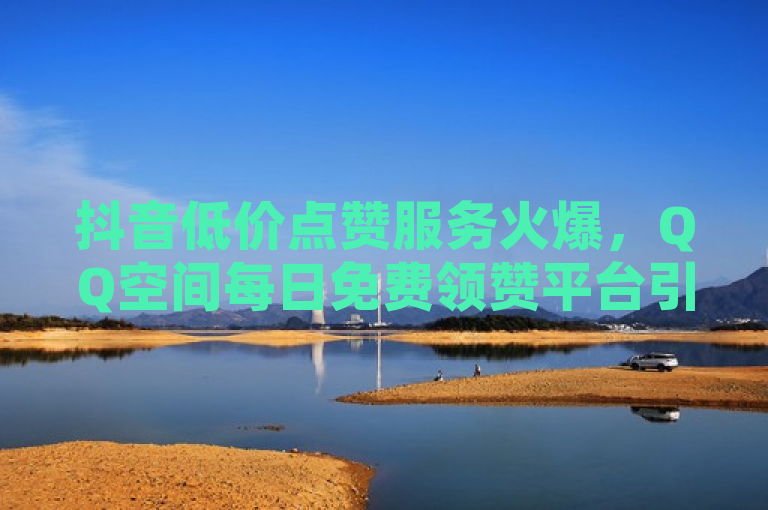 抖音低价点赞服务火爆，QQ空间每日免费领赞平台引关注，简洁明了地涵盖了原文的主要内容，即抖音上出现了低价的点赞服务，以及QQ空间有每日免费领赞的平台，吸引了用户的关注。
