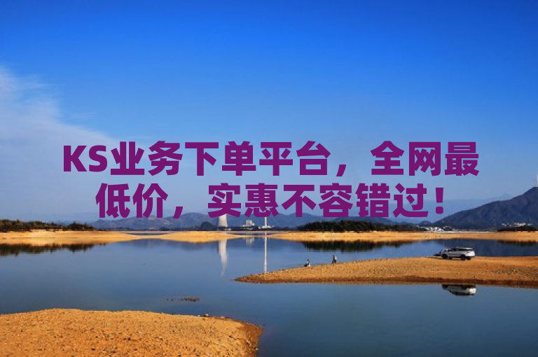 KS业务下单平台，全网最低价，实惠不容错过！