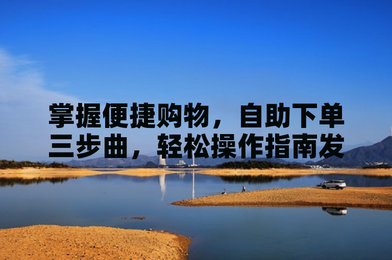 掌握便捷购物，自助下单三步曲，轻松操作指南发布！