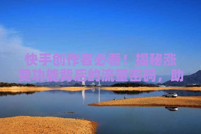 快手创作者必看！揭秘涨赞功能背后的流量密码，助你快速提升文章曝光率