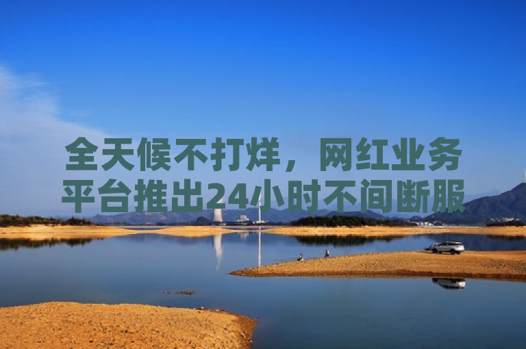 全天候不打烊，网红业务平台推出24小时不间断服务