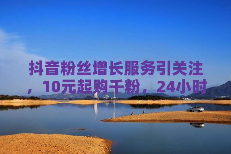 抖音粉丝增长服务引关注，10元起购千粉，24小时自助下单平台Xhs助力网红快速涨粉