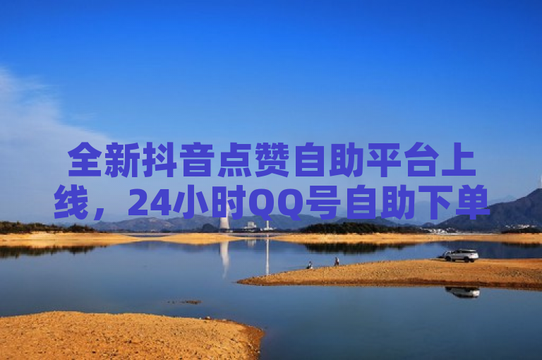 全新抖音点赞自助平台上线，24小时QQ号自助下单，全网最低价！
