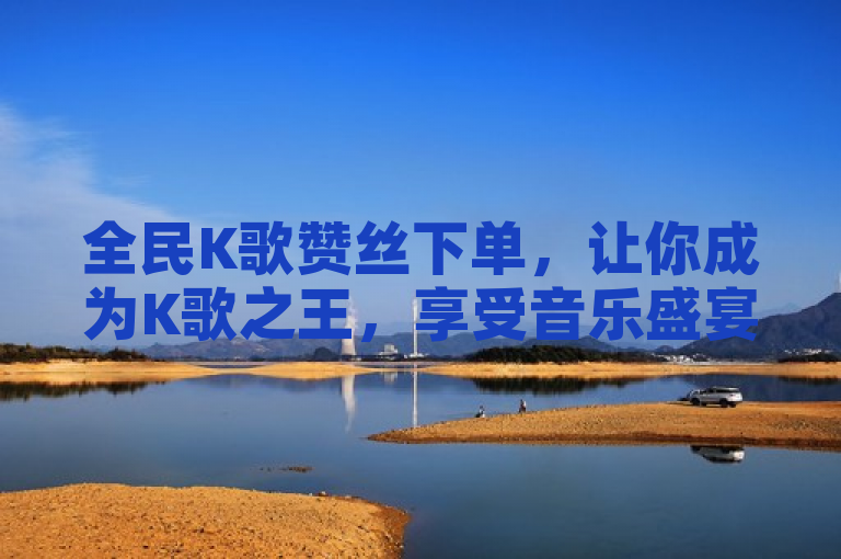 全民K歌赞丝下单，让你成为K歌之王，享受音乐盛宴！