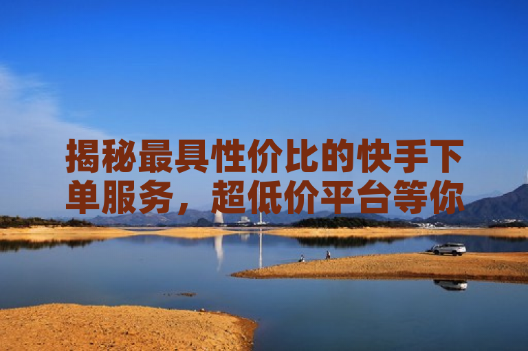 揭秘最具性价比的快手下单服务，超低价平台等你来体验！