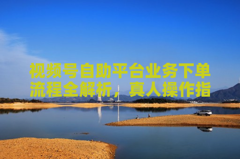 视频号自助平台业务下单流程全解析，真人操作指南