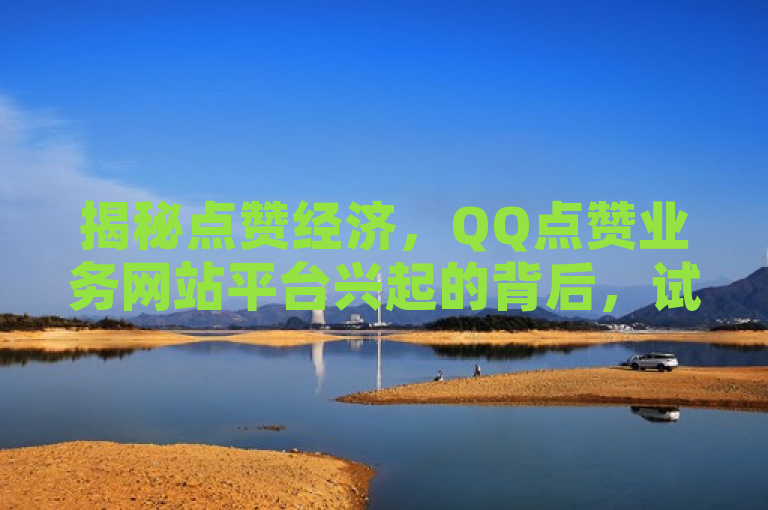 揭秘点赞经济，QQ点赞业务网站平台兴起的背后，试图从新闻的角度，对QQ点赞业务网站平台这一主题进行深入探讨和解析。