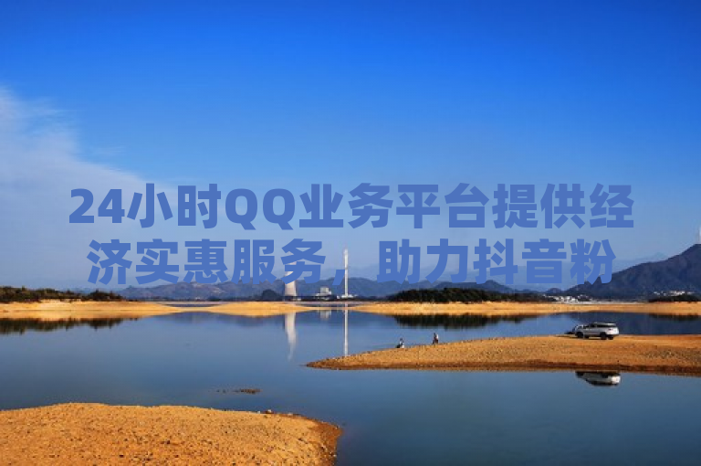 24小时QQ业务平台提供经济实惠服务，助力抖音粉丝增长与KS免费业务推广，简洁明了地概括了原文的主要内容，突出了24小时QQ业务平台的经济实惠、助力抖音粉丝增长和KS免费业务推广这三个关键点。