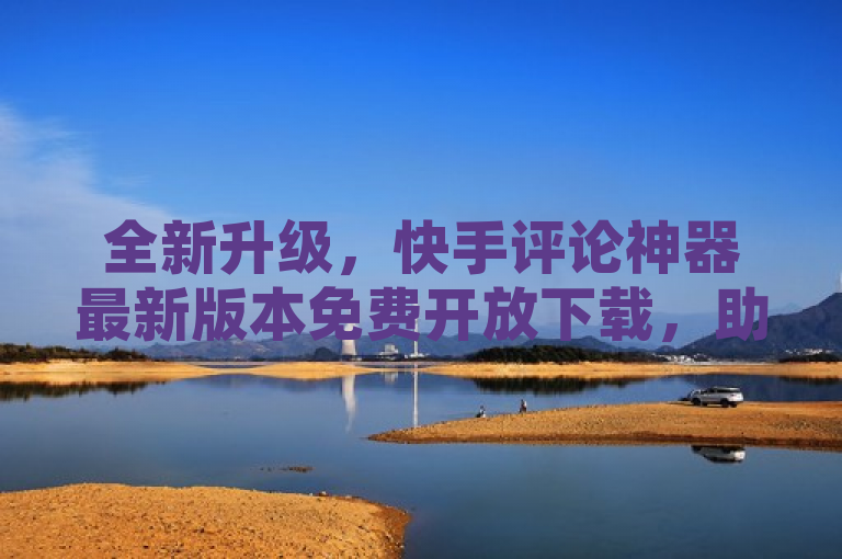 全新升级，快手评论神器最新版本免费开放下载，助力用户轻松提升互动体验，简洁明了地传达了快手评论神器最新版本的发布信息，并强调了其免费下载及能显著提升用户互动体验的特点。同时，使用全新升级和助力等词汇，增加了标题的吸引力和动态感，能够吸引更多快手用户关注并下载使用该神器。