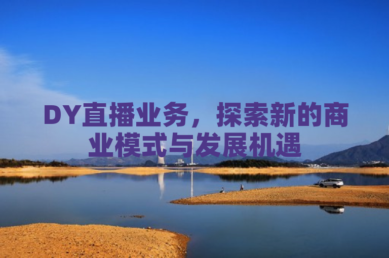 DY直播业务，探索新的商业模式与发展机遇