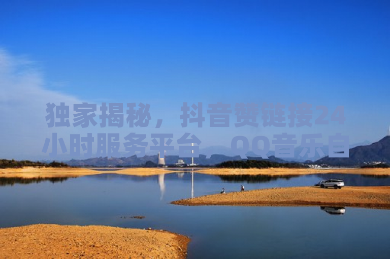 独家揭秘，抖音赞链接24小时服务平台，QQ音乐自助平台全网最低价，KS一秒5000赞再战江湖