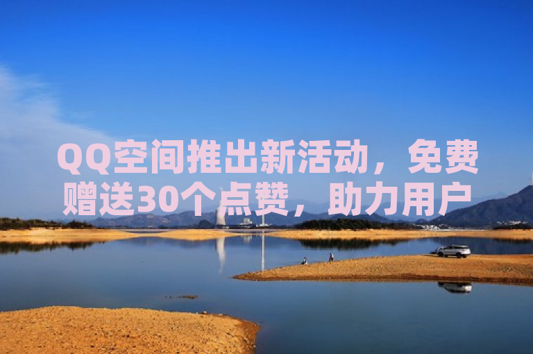 QQ空间推出新活动，免费赠送30个点赞，助力用户提升社交互动！
