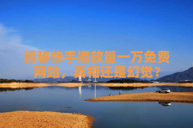 揭秘快手播放量一万免费网站,真相还是幻觉?